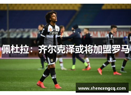 佩杜拉：齐尔克泽或将加盟罗马